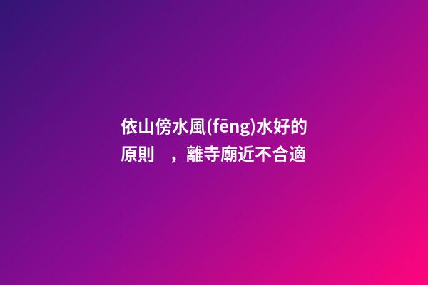 依山傍水風(fēng)水好的原則，離寺廟近不合適